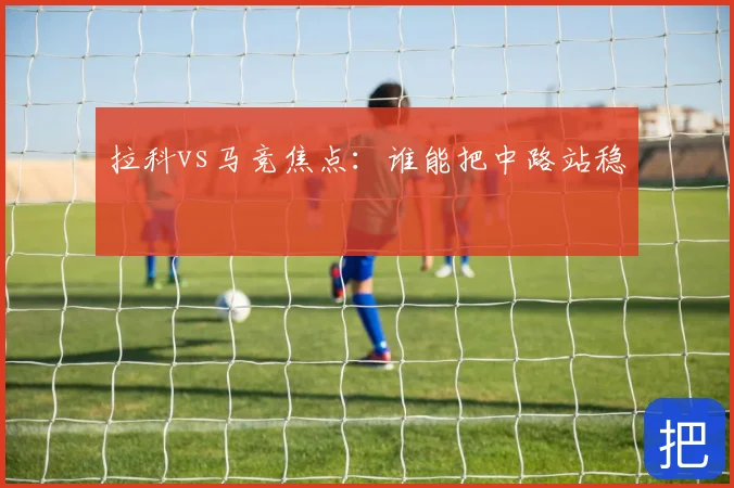 拉科vs马竞焦点：谁能把中路站稳